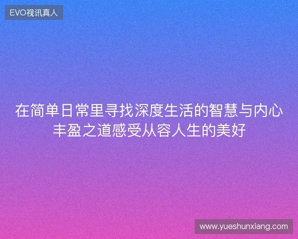 在简单日常里寻找深度生活的智慧与内心丰盈之道感受从容人生的美好
