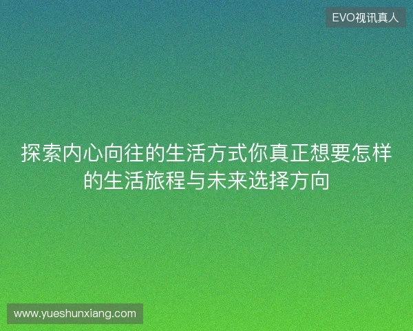 探索内心向往的生活方式你真正想要怎样的生活旅程与未来选择方向 探索内心向往的生活方式你真正想要怎样的生活旅程与未来选择方向